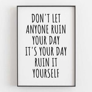 Don't Let Anyone Ruin Your Day... It's Your Day, Ruin It Yourself 7