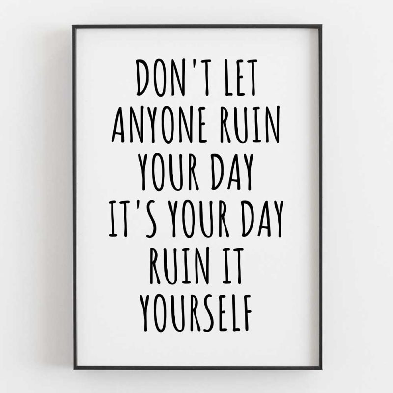 Don't Let Anyone Ruin Your Day... It's Your Day, Ruin It Yourself 7