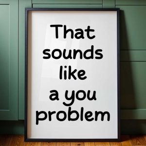 That Sounds Like A You Problem 6