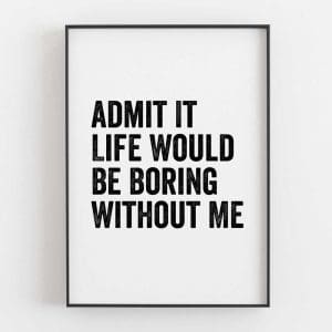 Admit It Life Would Be Boring Without Me