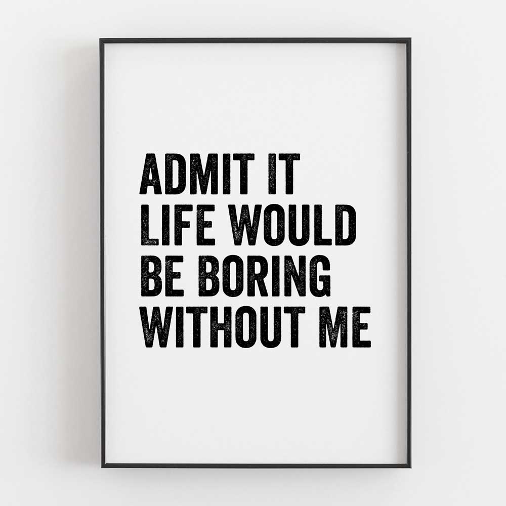 Admit It Life Would Be Boring Without Me