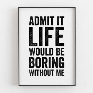 Admit It Life Would Be Boring Without Me