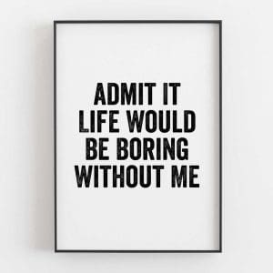 Admit It Life Would Be Boring Without Me
