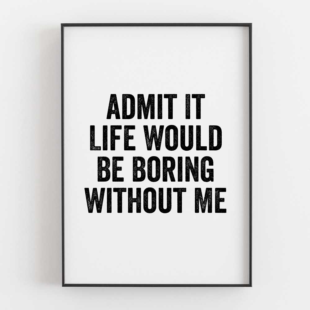 Admit It Life Would Be Boring Without Me