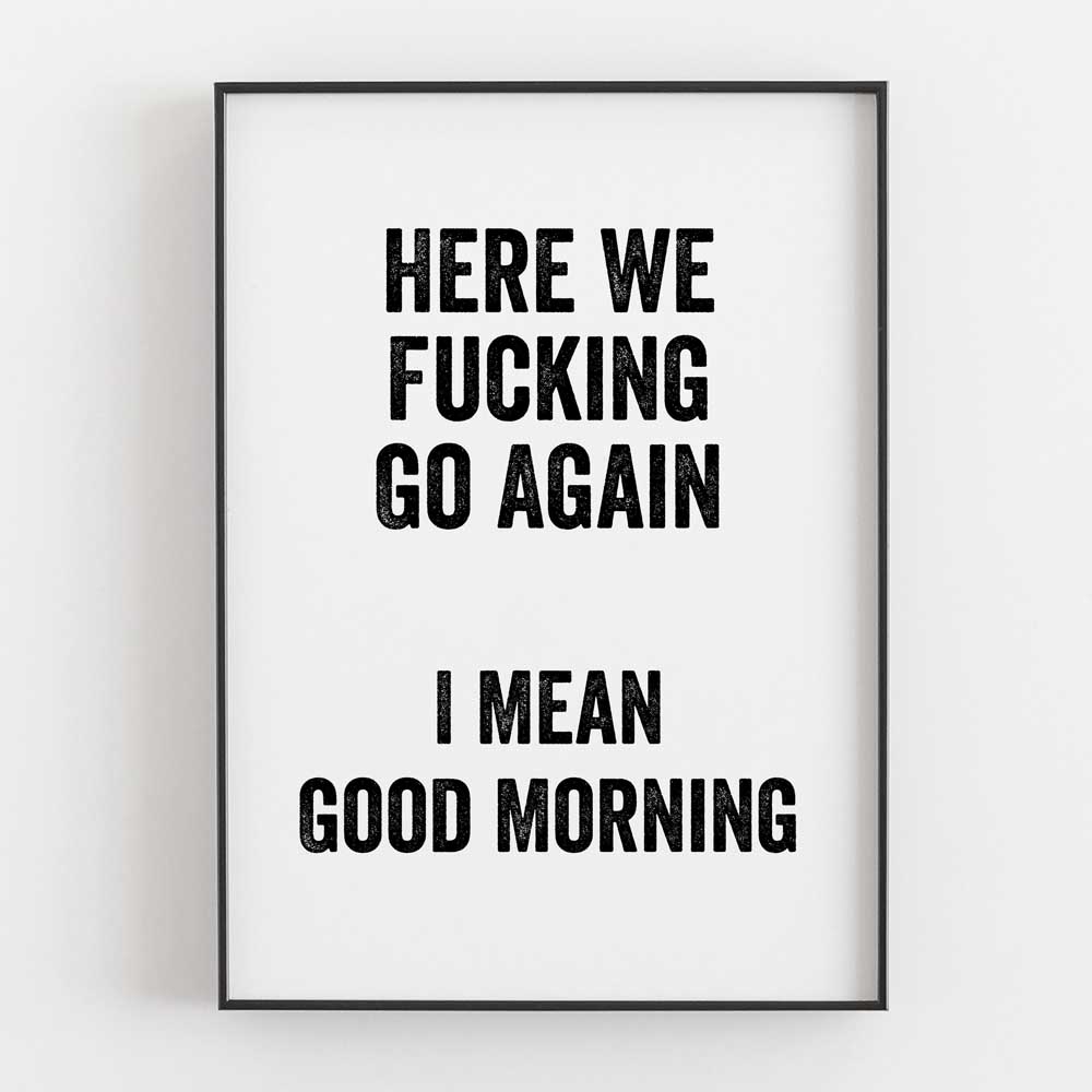 Here We Fucking Go Again I Mean Good Morning
